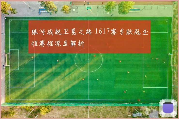 银河战舰卫冕之路 1617赛季欧冠全程赛程深度解析