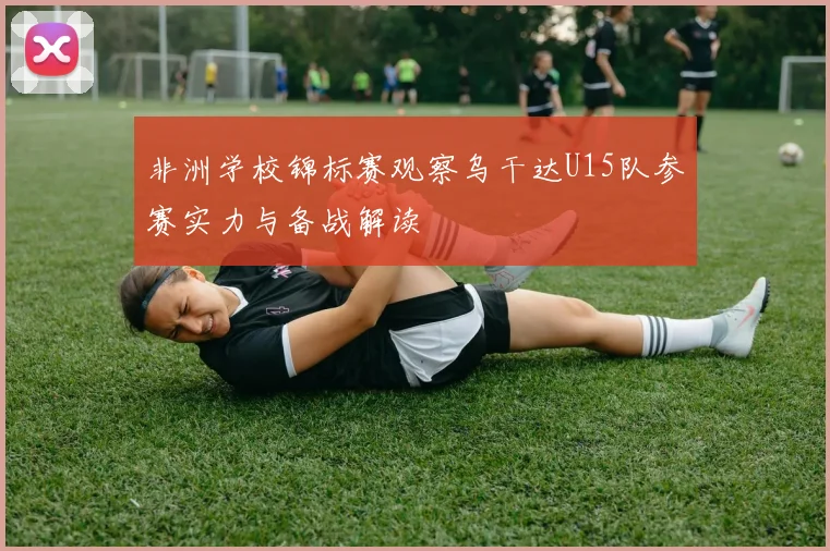非洲学校锦标赛观察乌干达U15队参赛实力与备战解读