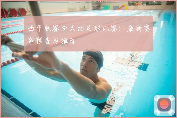 西甲联赛今天的足球比赛：最新赛事预告与推荐
