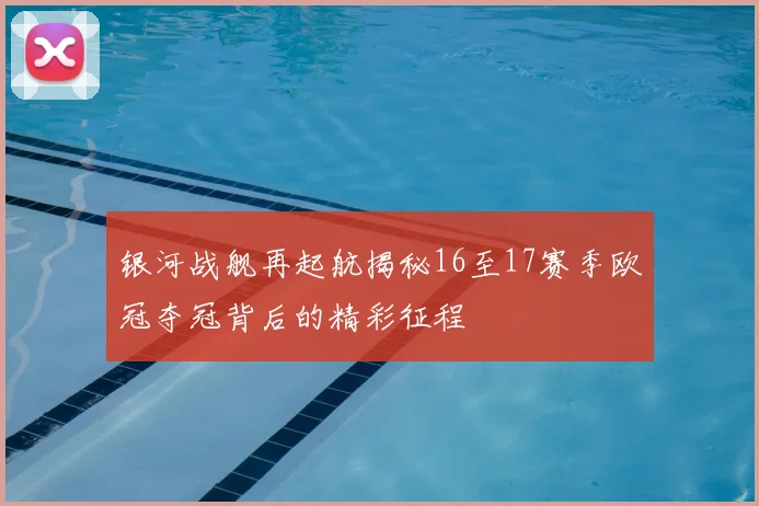 银河战舰再起航揭秘16至17赛季欧冠夺冠背后的精彩征程