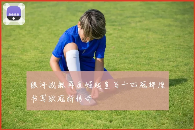 银河战舰再度崛起皇马十四冠辉煌书写欧冠新传奇