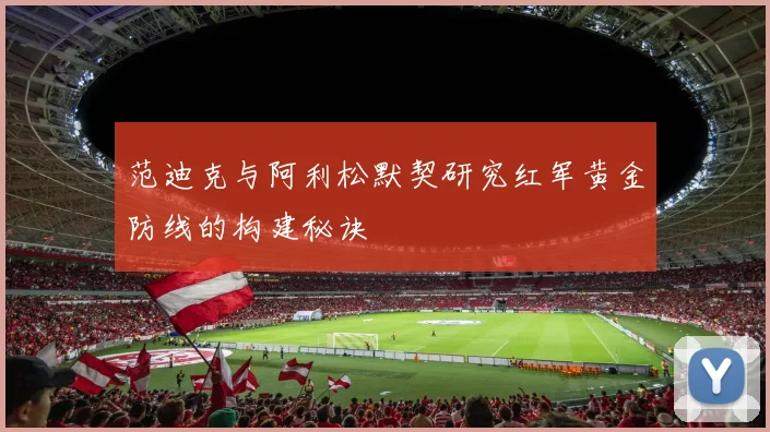 范迪克与阿利松默契研究红军黄金防线的构建秘诀