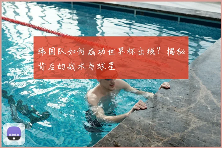 韩国队如何成功世界杯出线?揭秘背后的战术与球星