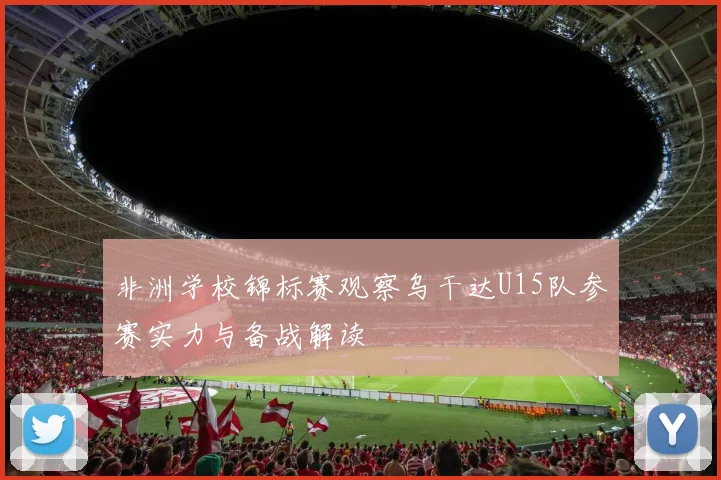 非洲学校锦标赛观察乌干达U15队参赛实力与备战解读