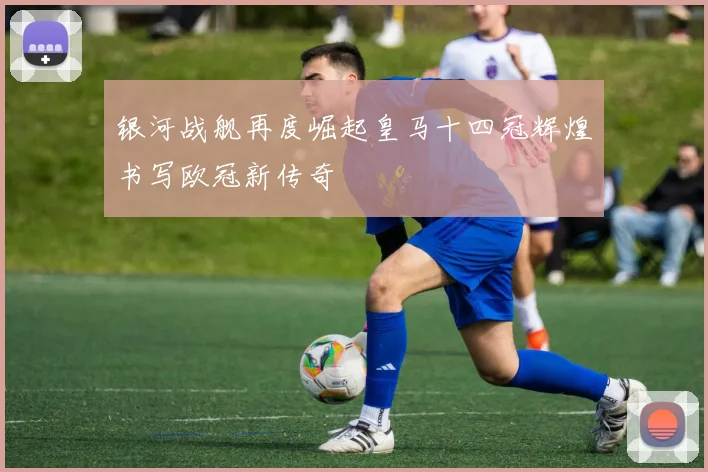 银河战舰再度崛起皇马十四冠辉煌书写欧冠新传奇