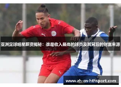 亚洲足球明星薪资揭秘：谁是收入最高的球员及其背后的财富来源