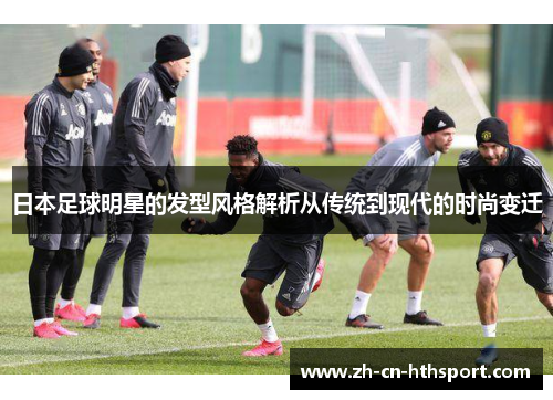 日本足球明星的发型风格解析从传统到现代的时尚变迁