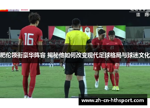 肥伦领衔豪华阵容 揭秘他如何改变现代足球格局与球迷文化