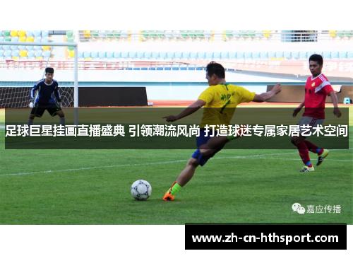 足球巨星挂画直播盛典 引领潮流风尚 打造球迷专属家居艺术空间