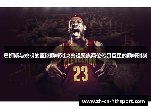 詹姆斯与姚明的篮球巅峰对决剪辑聚焦两位传奇巨星的巅峰时刻