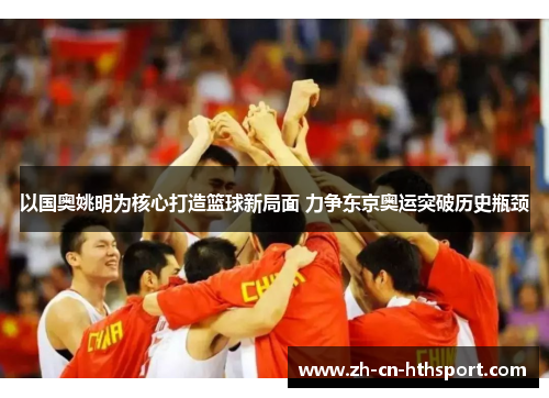 以国奥姚明为核心打造篮球新局面 力争东京奥运突破历史瓶颈