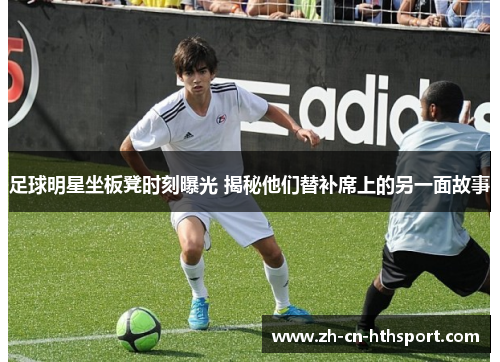 足球明星坐板凳时刻曝光 揭秘他们替补席上的另一面故事