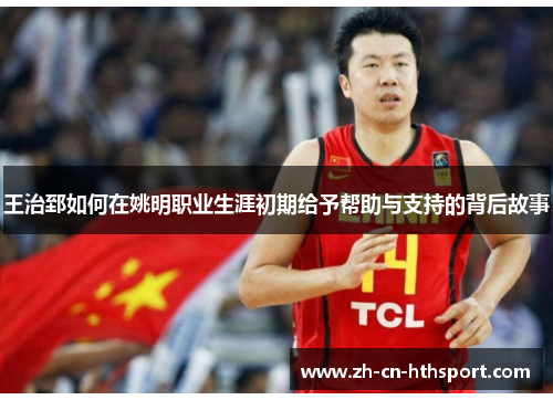 王治郅如何在姚明职业生涯初期给予帮助与支持的背后故事