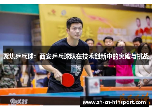 聚焦乒乓球：西安乒乓球队在技术创新中的突破与挑战