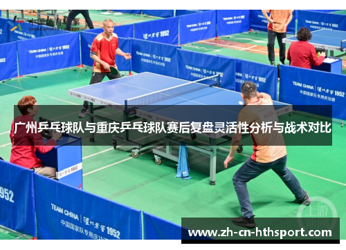 广州乒乓球队与重庆乒乓球队赛后复盘灵活性分析与战术对比