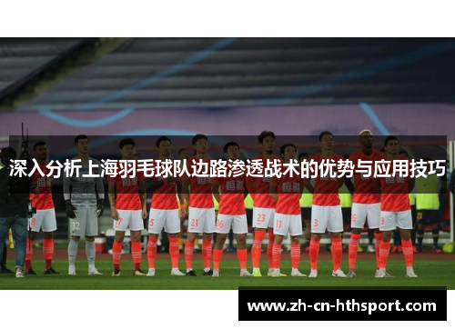 深入分析上海羽毛球队边路渗透战术的优势与应用技巧