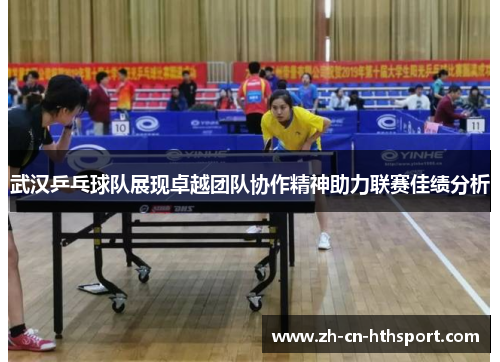 武汉乒乓球队展现卓越团队协作精神助力联赛佳绩分析