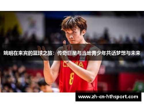 姚明在来宾的篮球之旅：传奇巨星与当地青少年共话梦想与未来