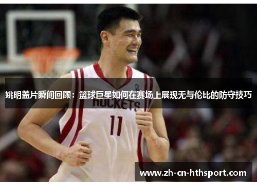 姚明盖片瞬间回顾：篮球巨星如何在赛场上展现无与伦比的防守技巧