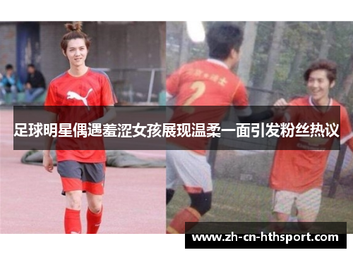足球明星偶遇羞涩女孩展现温柔一面引发粉丝热议