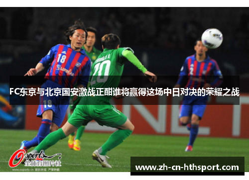 FC东京与北京国安激战正酣谁将赢得这场中日对决的荣耀之战