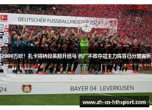 2000万欧！扎卡将转投英超升班马 药厂不败夺冠主力阵容已分崩离析