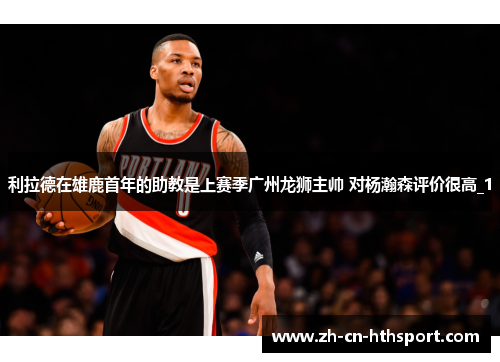 利拉德在雄鹿首年的助教是上赛季广州龙狮主帅 对杨瀚森评价很高_1