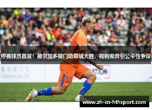 停赛球员首发！德尔加多破门助蓉城大胜，规则差异引公平性争议