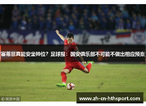 塞蒂恩真能安坐帅位？足球报：国安俱乐部不可能不做出相应预案