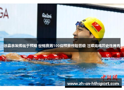 徐嘉余发挥低于预期 世锦赛男100仰预赛惊险晋级 汪顺完成历史性首秀