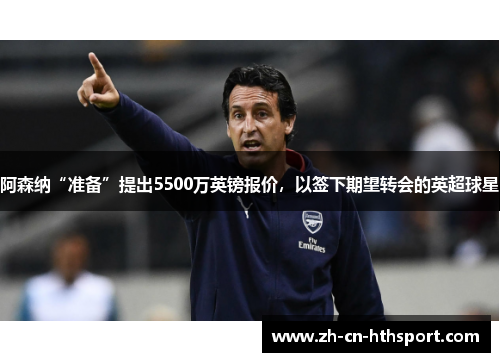 阿森纳“准备”提出5500万英镑报价，以签下期望转会的英超球星